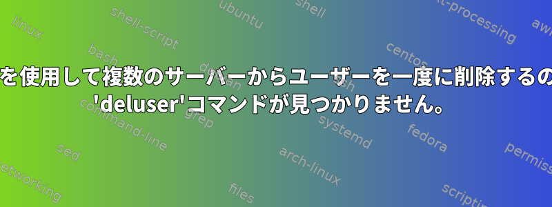 bashスクリプトを使用して複数のサーバーからユーザーを一度に削除するのに役立ちます。 'deluser'コマンドが見つかりません。