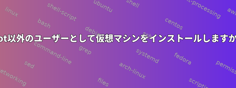 root以外のユーザーとして仮想マシンをインストールしますか？