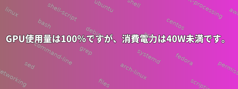 GPU使用量は100％ですが、消費電力は40W未満です。