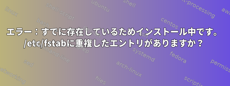 エラー：すでに存在しているためインストール中です。 /etc/fstabに重複したエントリがありますか？