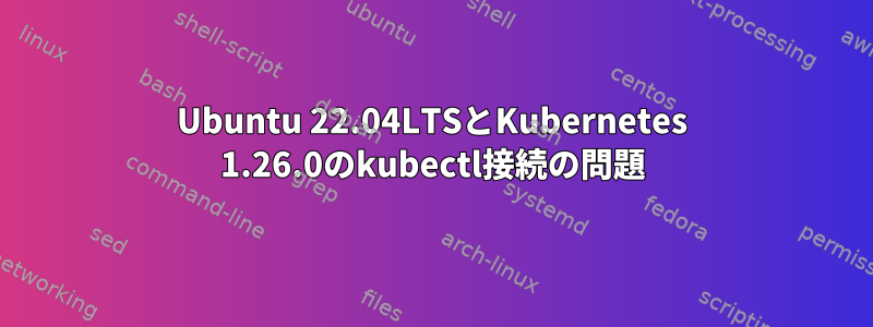 Ubuntu 22.04LTSとKubernetes 1.26.0のkubectl接続の問題