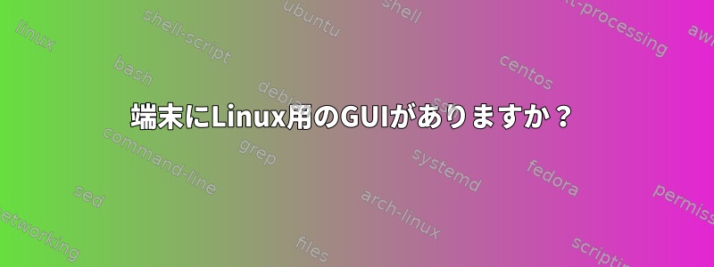 端末にLinux用のGUIがありますか？