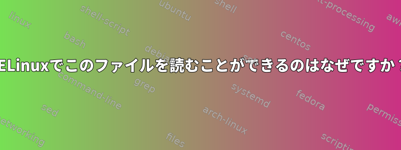 SELinuxでこのファイルを読むことができるのはなぜですか？