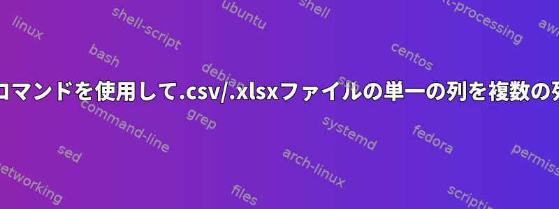 bashコマンド/linuxコマンドを使用して.csv/.xlsxファイルの単一の列を複数の列に分割する方法は？