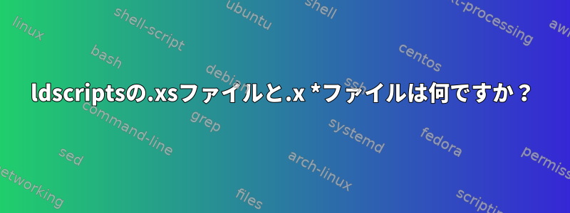 ldscriptsの.xsファイルと.x *ファイルは何ですか？