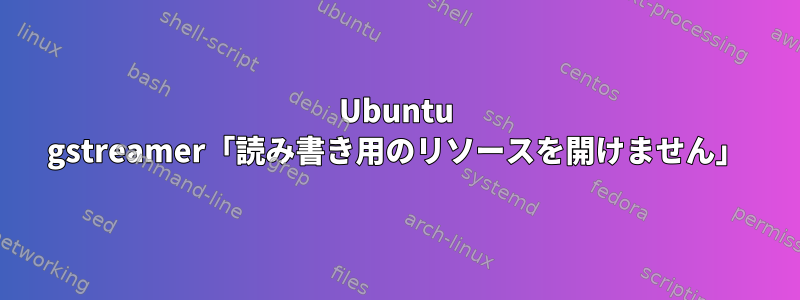 Ubuntu gstreamer「読み書き用のリソースを開けません」