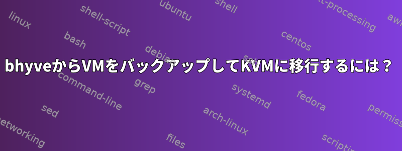 bhyveからVMをバックアップしてKVMに移行するには？