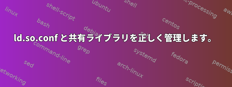 ld.so.conf と共有ライブラリを正しく管理します。