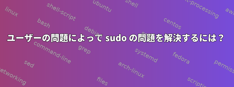 ユーザーの問題によって sudo の問題を解決するには？