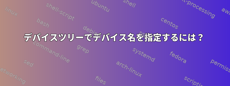 デバイスツリーでデバイス名を指定するには？