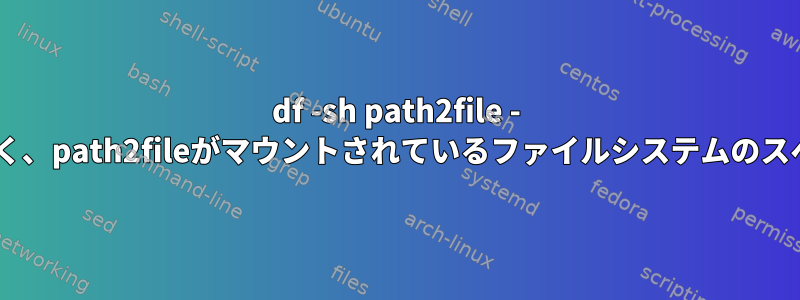 df -sh path2file - path2fileのスペースではなく、path2fileがマウントされているファイルシステムのスペースサイズを表示します。