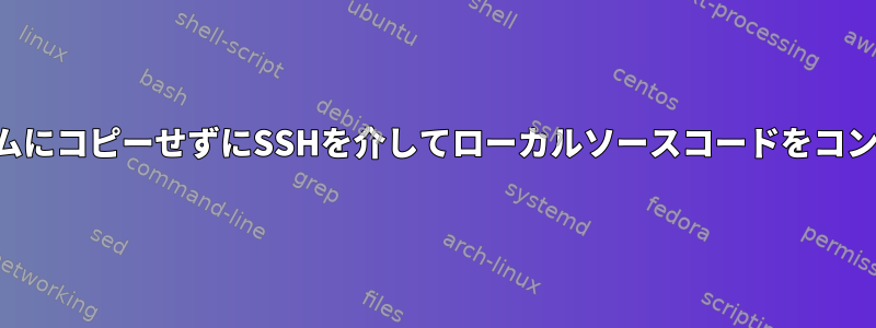 プログラムをリモートシステムにコピーせずにSSHを介してローカルソースコードをコンパイルして実行できますか？