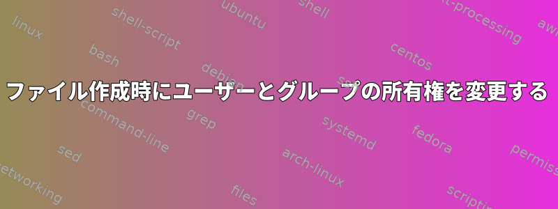 ファイル作成時にユーザーとグループの所有権を変更する