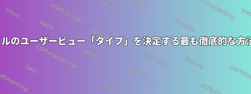 Linuxでファイルのユーザービュー「タイプ」を決定する最も徹底的な方法は何ですか？