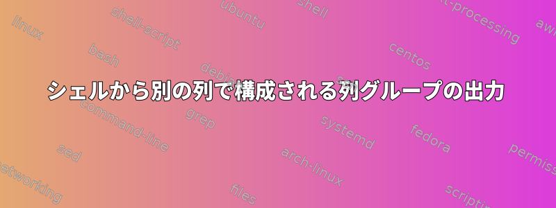 シェルから別の列で構成される列グループの出力