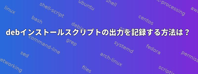 debインストールスクリプトの出力を記録する方法は？