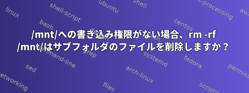 /mnt/への書き込み権限がない場合、rm -rf /mnt/はサブフォルダのファイルを削除しますか？