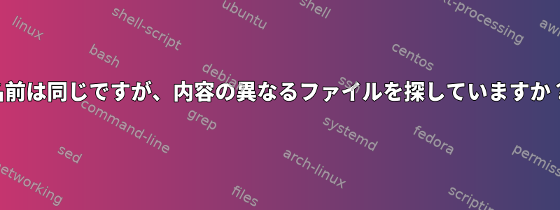 名前は同じですが、内容の異なるファイルを探していますか？