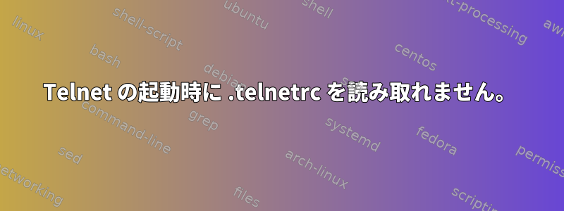 Telnet の起動時に .telnetrc を読み取れません。