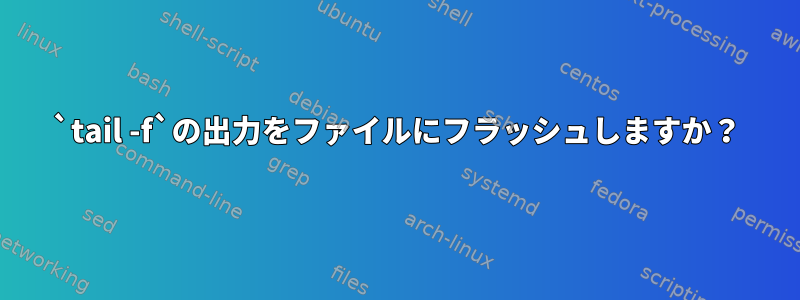 `tail -f`の出力をファイルにフラッシュしますか？