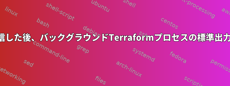 名前付きパイプから入力を受信した後、バックグラウンドTerraformプロセスの標準出力をリダイレクトできません。