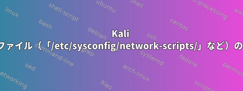 Kali Linuxのネットワーク設定ファイル（「/etc/sysconfig/network-scripts/」など）の場所はどこにありますか？