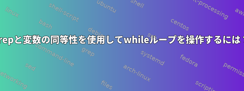 grepと変数の同等性を使用してwhileループを操作するには？