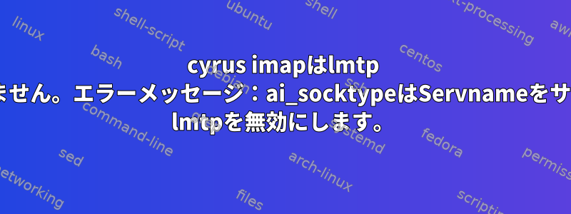 cyrus imapはlmtp tcpソケットを起動しません。エラーメッセージ：ai_socktypeはServnameをサポートしていません。 lmtpを無効にします。