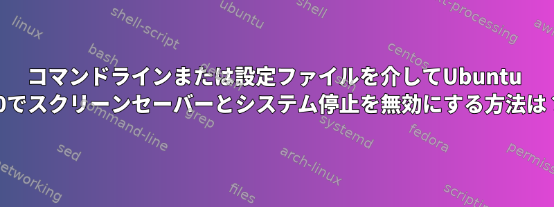 コマンドラインまたは設定ファイルを介してUbuntu 20でスクリーンセーバーとシステム停止を無効にする方法は？