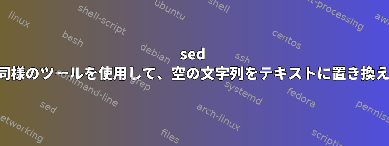 sed または同様のツールを使用して、空の文字列をテキストに置き換えます。