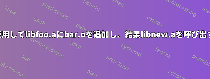 arを使用してlibfoo.aにbar.oを追加し、結果libnew.aを呼び出す方法