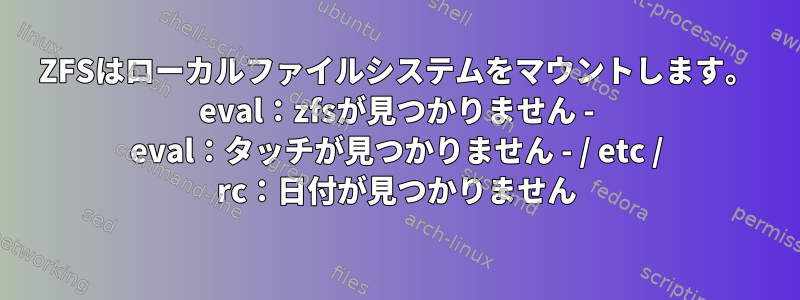 ZFSはローカルファイルシステムをマウントします。 eval：zfsが見つかりません - eval：タッチが見つかりません - / etc / rc：日付が見つかりません