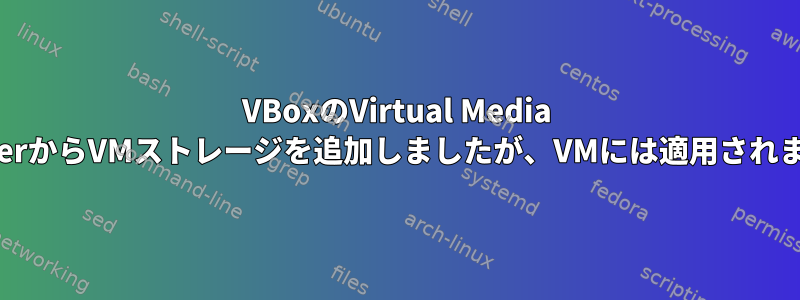 VBoxのVirtual Media ManagerからVMストレージを追加しましたが、VMには適用されません。