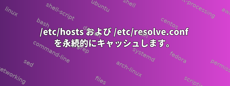 /etc/hosts および /etc/resolve.conf を永続的にキャッシュします。