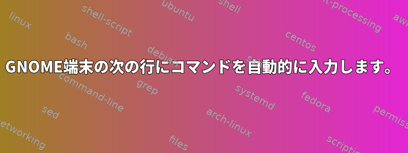 GNOME端末の次の行にコマンドを自動的に入力します。