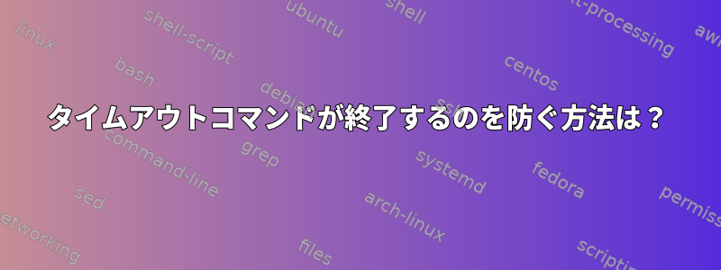 タイムアウトコマンドが終了するのを防ぐ方法は？