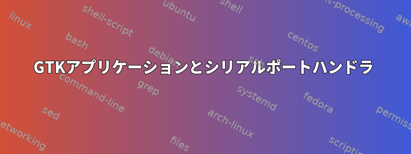 GTKアプリケーションとシリアルポートハンドラ