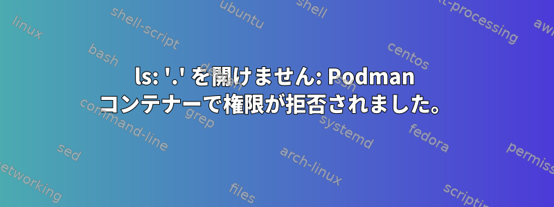 ls: '.' を開けません: Podman コンテナーで権限が拒否されました。