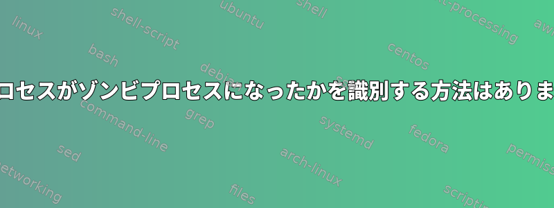 どのプロセスがゾンビプロセスになったかを識別する方法はありますか？