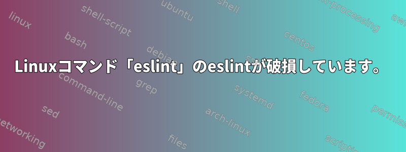 Linuxコマンド「eslint」のeslintが破損しています。