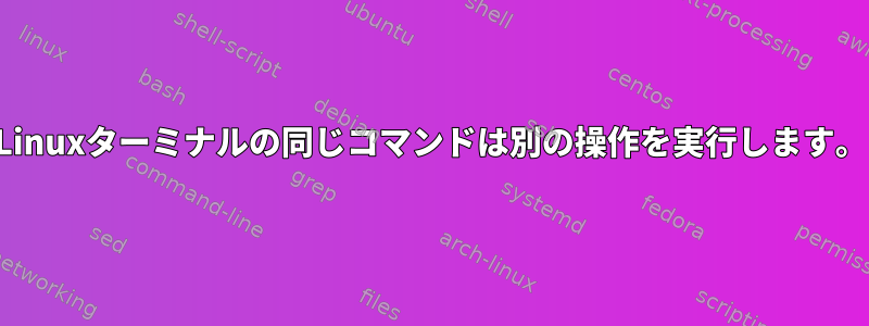 Linuxターミナルの同じコマンドは別の操作を実行します。