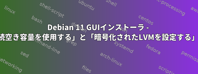 Debian 11 GUIインストーラ - 「最大連続空き容量を使用する」と「暗号化されたLVMを設定する」方法は？