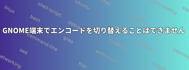 GNOME端末でエンコードを切り替えることはできません