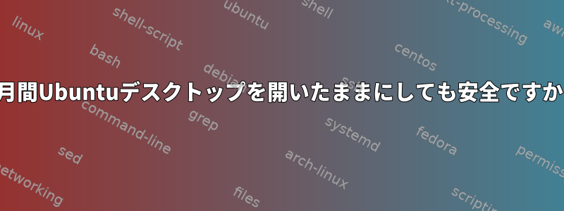 1ヶ月間Ubuntuデスクトップを開いたままにしても安全ですか？