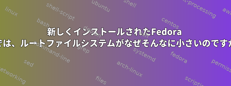 新しくインストールされたFedora 37では、ルートファイルシステムがなぜそんなに小さいのですか？