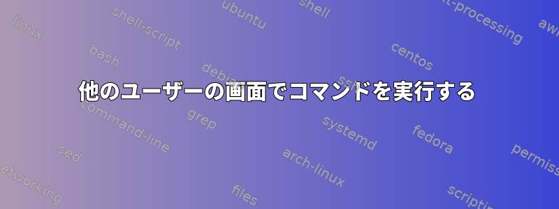 他のユーザーの画面でコマンドを実行する