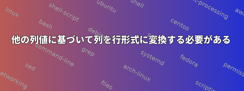 他の列値に基づいて列を行形式に変換する必要がある