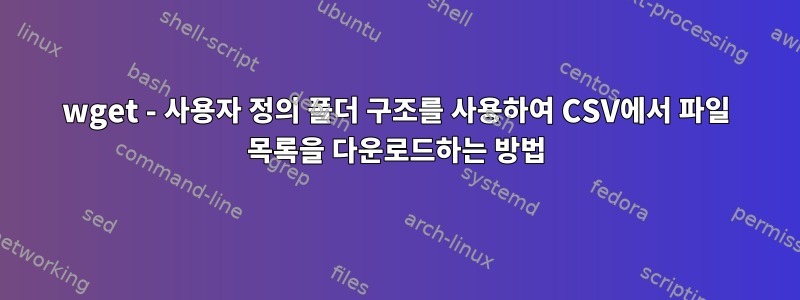 wget - 사용자 정의 폴더 구조를 사용하여 CSV에서 파일 목록을 다운로드하는 방법