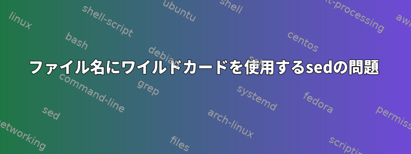 ファイル名にワイルドカードを使用するsedの問題