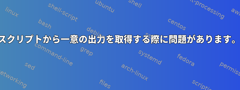 スクリプトから一意の出力を取得する際に問題があります。